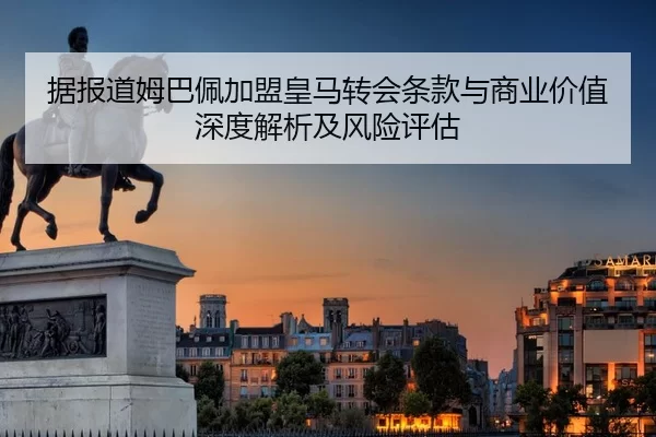 据报道姆巴佩加盟皇马转会条款与商业价值深度解析及风险评估
