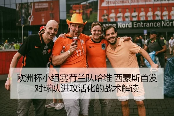 欧洲杯小组赛荷兰队哈维·西蒙斯首发对球队进攻活化的战术解读